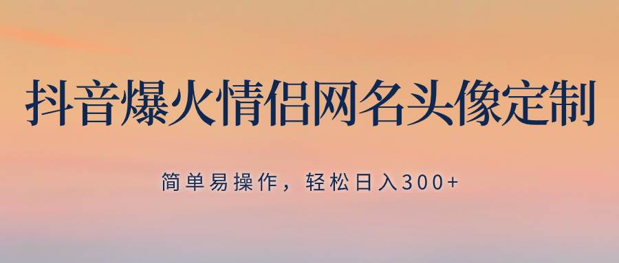 抖音爆火情侣网名头像定制，简单易操作，轻松日入300+，无需养号网创吧-网创项目资源站-副业项目-创业项目-搞钱项目八百网赚