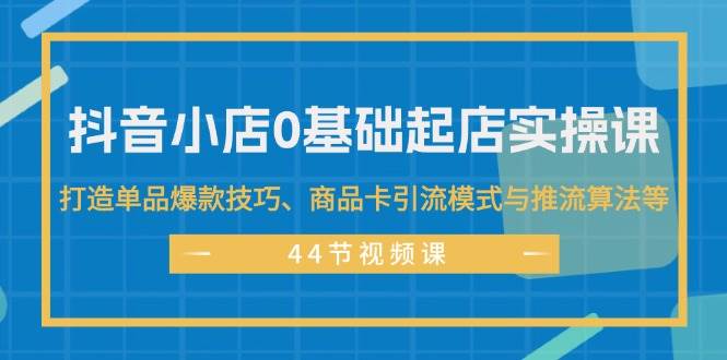 抖音小店0基础起店实操课，打造单品爆款技巧、商品卡引流模式与推流算法等网创吧-网创项目资源站-副业项目-创业项目-搞钱项目八百网赚
