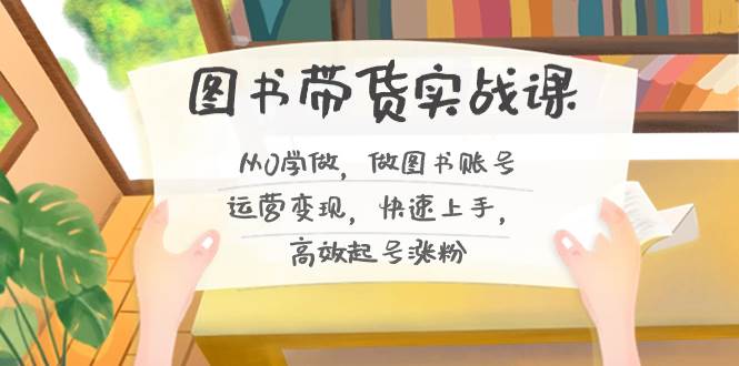 图书带货实战课2.0，从0学做，做图书账号运营变现，快速上手，高效起号涨粉网创吧-网创项目资源站-副业项目-创业项目-搞钱项目八百网赚