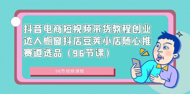 抖音电商短视频带货教程创业达人橱窗抖店豆荚小店随心推赛道选品（96节课）网创吧-网创项目资源站-副业项目-创业项目-搞钱项目八百网赚