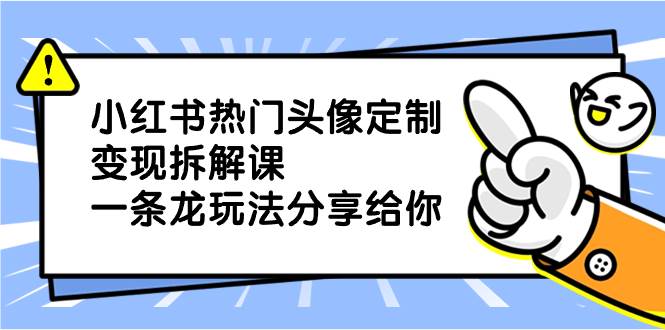 小红书热门头像定制变现拆解课，一条龙玩法分享给你网创吧-网创项目资源站-副业项目-创业项目-搞钱项目八百网赚