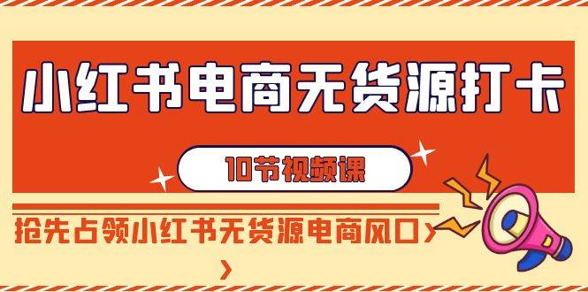 小红书电商-无货源打卡，抢先占领小红书无货源电商风口（10节课）网创吧-网创项目资源站-副业项目-创业项目-搞钱项目八百网赚