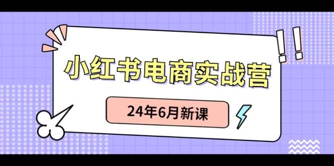 小红书电商实战营：小红书笔记带货和无人直播，24年6月新课网创吧-网创项目资源站-副业项目-创业项目-搞钱项目八百网赚