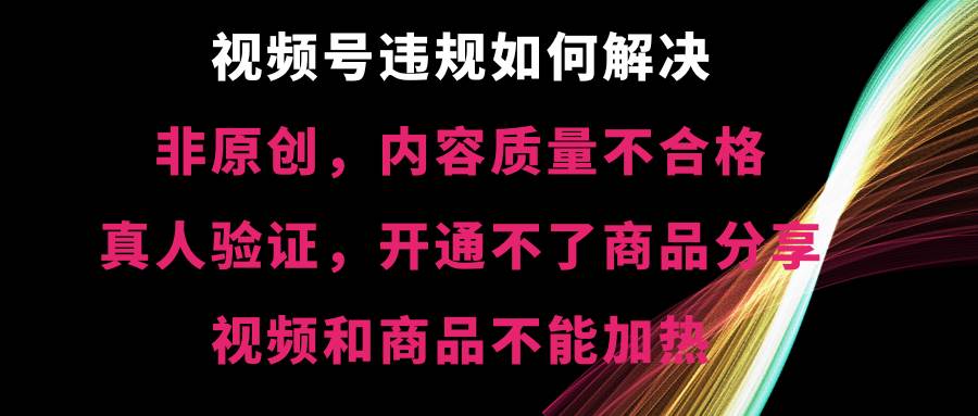 视频号【非原创，内容质量不合格，真人验证，开通不了商品分享功能，视频和商品不能加热】违规如何解决网创吧-网创项目资源站-副业项目-创业项目-搞钱项目八百网赚