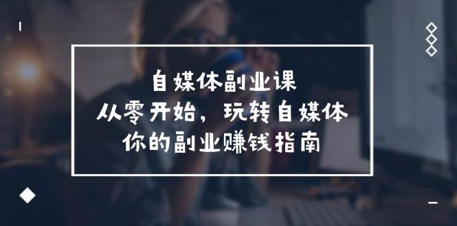 自媒体-副业课，从0开始，玩转自媒体——你的副业赚钱指南（58节课）网创吧-网创项目资源站-副业项目-创业项目-搞钱项目八百网赚