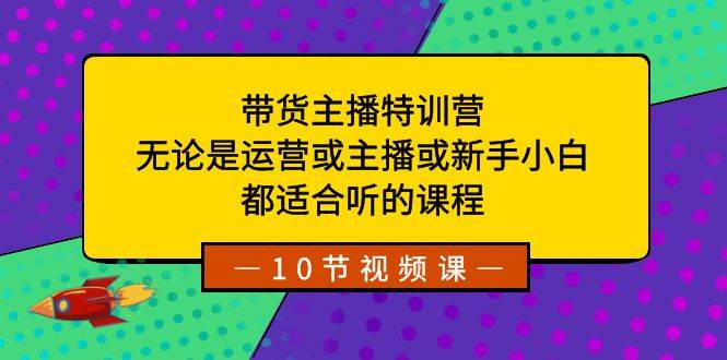 带货主播特训营：无论是运营或主播或新手小白，都适合听的课程网创吧-网创项目资源站-副业项目-创业项目-搞钱项目八百网赚