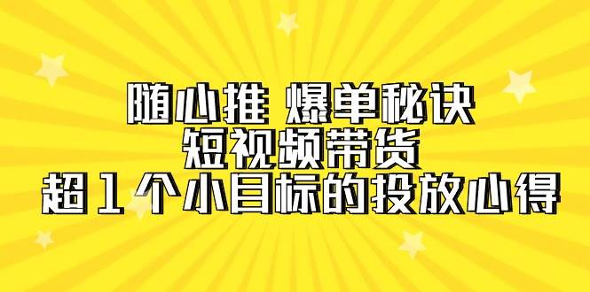 随心推 爆单秘诀，短视频带货-超1个小目标的投放心得（7节视频课）网创吧-网创项目资源站-副业项目-创业项目-搞钱项目八百网赚