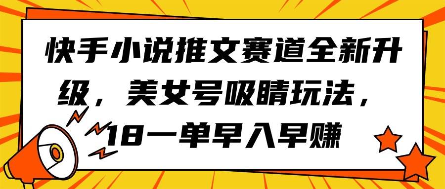 快手小说推文赛道全新升级，美女号吸睛玩法，18一单早入早赚网创吧-网创项目资源站-副业项目-创业项目-搞钱项目八百网赚