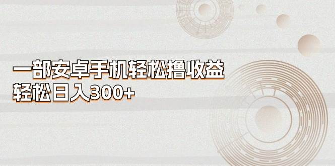 一部安卓手机轻松撸收益，轻松日入300+网创吧-网创项目资源站-副业项目-创业项目-搞钱项目八百网赚