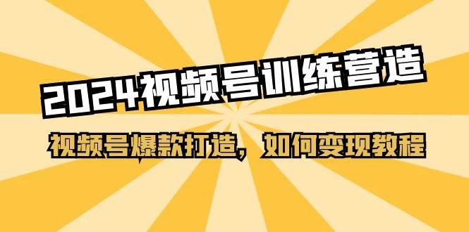 2024视频号训练营，视频号爆款打造，如何变现教程（20节课）网创吧-网创项目资源站-副业项目-创业项目-搞钱项目八百网赚