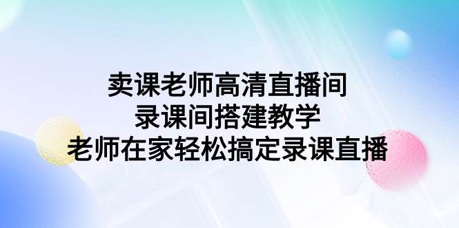 卖课老师高清直播间 录课间搭建教学，老师在家轻松搞定录课直播网创吧-网创项目资源站-副业项目-创业项目-搞钱项目八百网赚