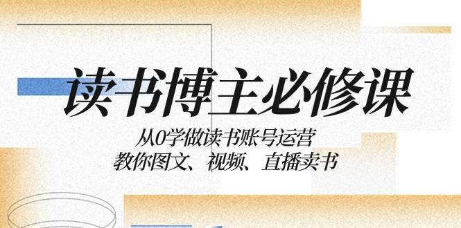 读书 博主 必修课：从0学做读书账号运营：教你图文、视频、直播卖书网创吧-网创项目资源站-副业项目-创业项目-搞钱项目八百网赚