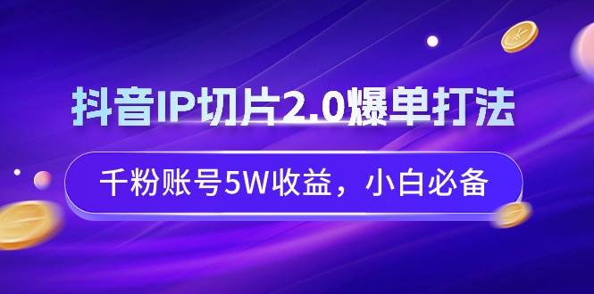 抖音IP切片2.0爆单打法，千粉账号5W收益，小白必备网创吧-网创项目资源站-副业项目-创业项目-搞钱项目八百网赚