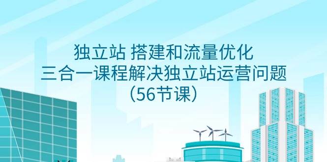 独立站 搭建和流量优化，三合一课程解决独立站运营问题（56节课）网创吧-网创项目资源站-副业项目-创业项目-搞钱项目八百网赚