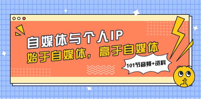 自媒体与个人IP，始于自媒体，高于自媒体（101节音频+资料）网创吧-网创项目资源站-副业项目-创业项目-搞钱项目八百网赚