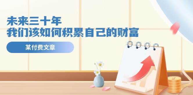 某公众号付费文《未来三十年，我们该如何积累自己的财富》网创吧-网创项目资源站-副业项目-创业项目-搞钱项目八百网赚