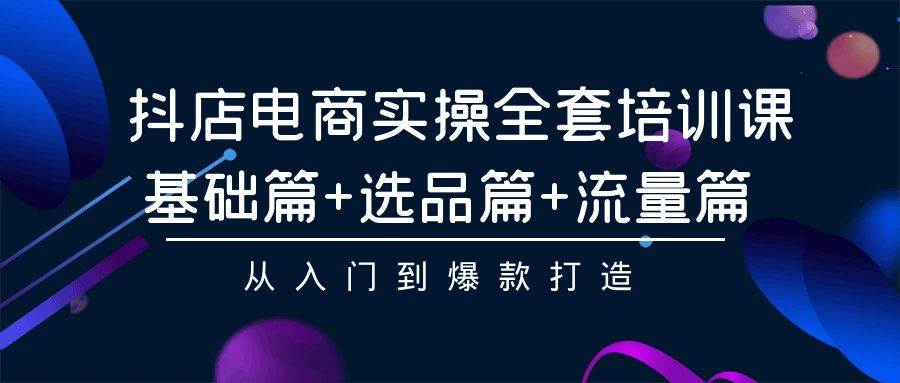 抖店电商实操全套培训课：基础篇+选品篇+流量篇，从入门到爆款打造网创吧-网创项目资源站-副业项目-创业项目-搞钱项目八百网赚
