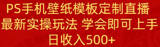 PS手机壁纸模板定制直播  最新实操玩法 学会即可上手 日收入500+网创吧-网创项目资源站-副业项目-创业项目-搞钱项目八百网赚