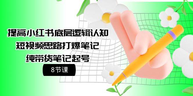 提高小红书底层逻辑认知+短视频思路打爆笔记+纯带货笔记起号（8节课）网创吧-网创项目资源站-副业项目-创业项目-搞钱项目八百网赚