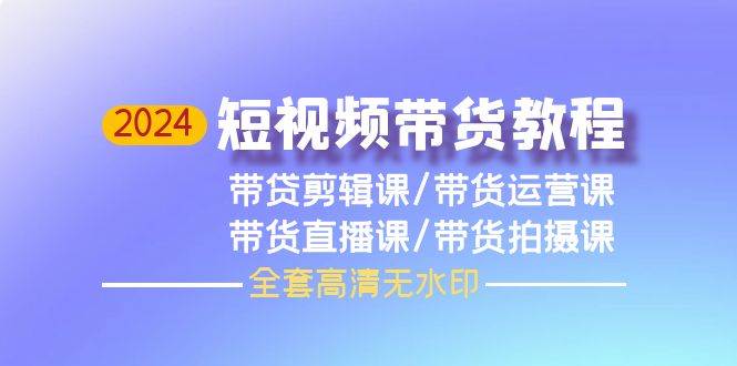 2024短视频带货教程，剪辑课+运营课+直播课+拍摄课（全套高清无水印）网创吧-网创项目资源站-副业项目-创业项目-搞钱项目八百网赚