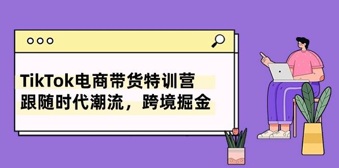 TikTok电商带货特训营，跟随时代潮流，跨境掘金（8节课）网创吧-网创项目资源站-副业项目-创业项目-搞钱项目八百网赚