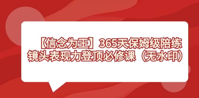 【信念 为王】365天-保姆级陪练，镜头表现力登顶必修课（无水印）网创吧-网创项目资源站-副业项目-创业项目-搞钱项目八百网赚