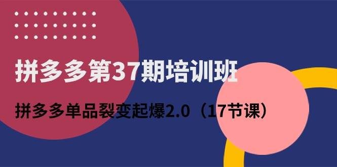 拼多多第37期培训班：拼多多单品裂变起爆2.0（17节课）网创吧-网创项目资源站-副业项目-创业项目-搞钱项目八百网赚