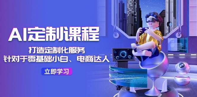 AI-定制课程，打造 定制化服务（针对于零基础小白、电商达人）36节课网创吧-网创项目资源站-副业项目-创业项目-搞钱项目八百网赚