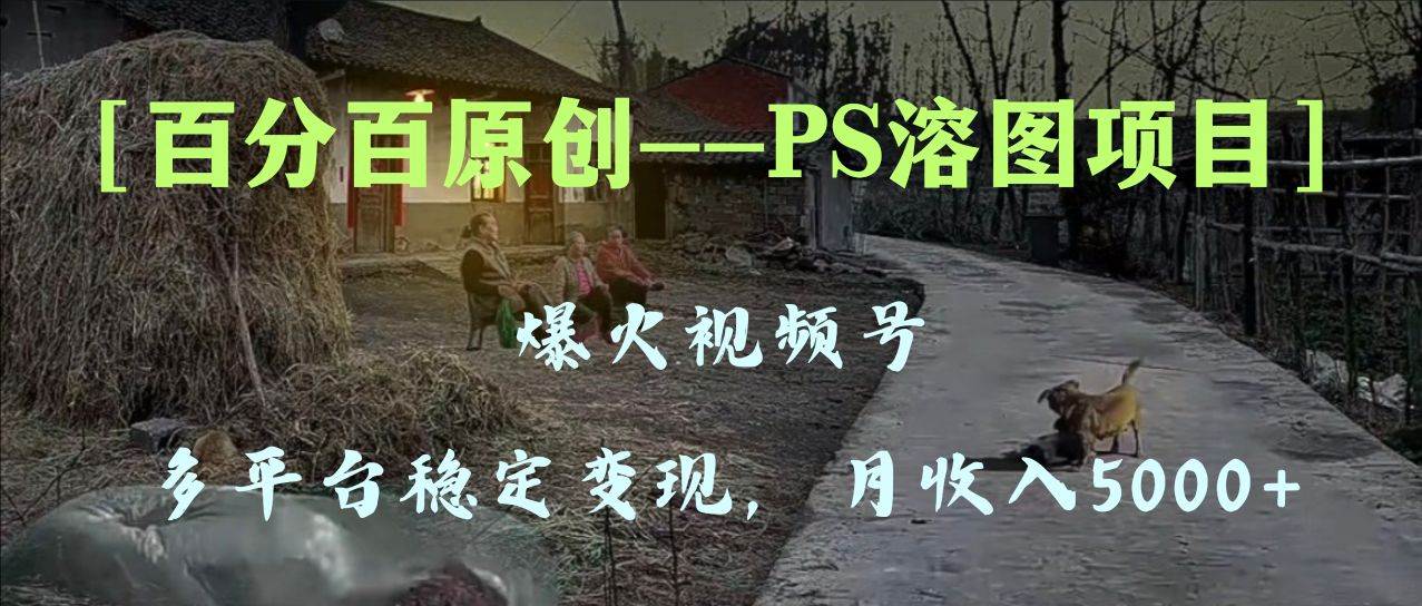百分百原创，多平台稳定变现5000+，爆火视频号的PS溶图项目，手把手教你上手！网创吧-网创项目资源站-副业项目-创业项目-搞钱项目八百网赚