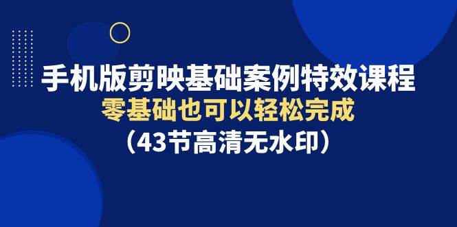 手机版剪映基础案例特效课程，零基础也可以轻松完成（43节高清无水印）网创吧-网创项目资源站-副业项目-创业项目-搞钱项目八百网赚