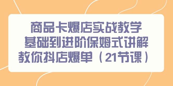 商品卡爆店实战教学，基础到进阶保姆式讲解教你抖店爆单（21节课）网创吧-网创项目资源站-副业项目-创业项目-搞钱项目八百网赚
