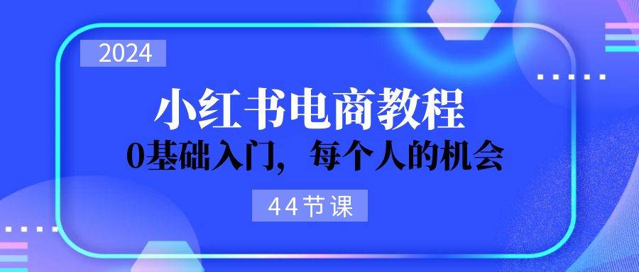 2024从0-1学习小红书电商，0基础入门，每个人的机会（44节）网创吧-网创项目资源站-副业项目-创业项目-搞钱项目八百网赚