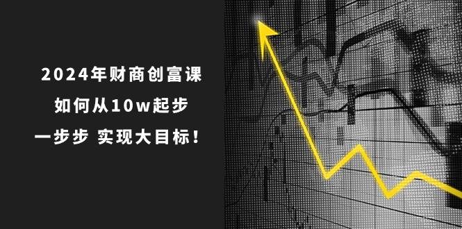 2024年 财商-创富课：如何从10w起步，一步步 实现大目标！网创吧-网创项目资源站-副业项目-创业项目-搞钱项目八百网赚
