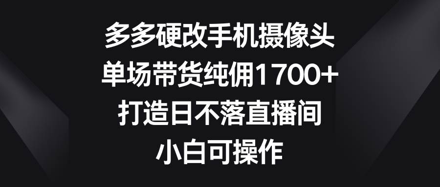 多多硬改手机摄像头，单场带货纯佣1700+，打造日不落直播间，小白可操作网创吧-网创项目资源站-副业项目-创业项目-搞钱项目八百网赚