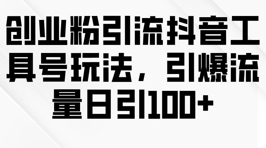 创业粉引流抖音工具号玩法，引爆流量日引100+网创吧-网创项目资源站-副业项目-创业项目-搞钱项目八百网赚