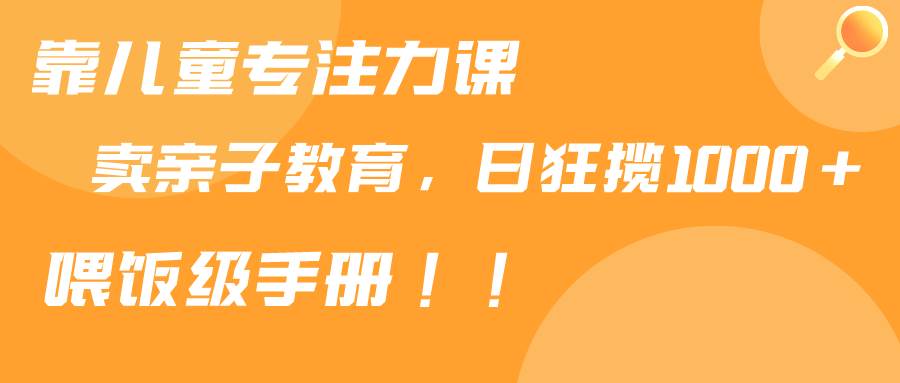 靠儿童专注力课程售卖亲子育儿课程，日暴力狂揽1000+，喂饭手册分享网创吧-网创项目资源站-副业项目-创业项目-搞钱项目八百网赚