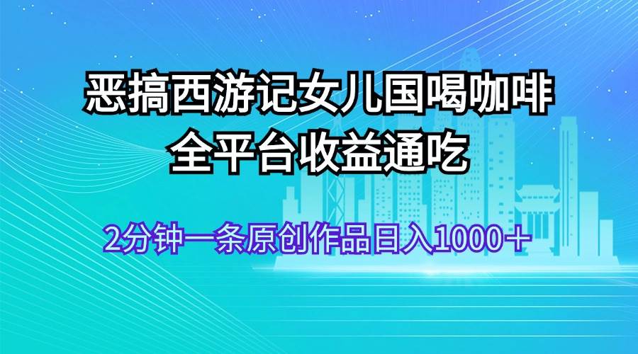 恶搞西游记女儿国喝咖啡 全平台收益通吃 2分钟一条原创作品日入1000＋网创吧-网创项目资源站-副业项目-创业项目-搞钱项目八百网赚