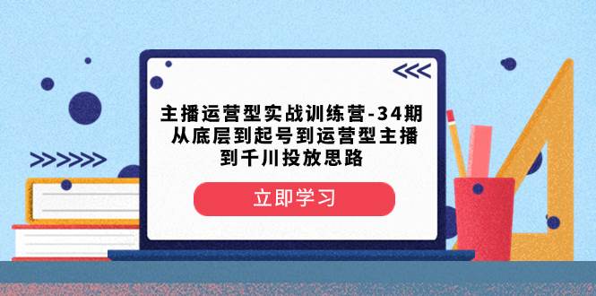 主播运营型实战训练营-第34期  从底层到起号到运营型主播到千川投放思路网创吧-网创项目资源站-副业项目-创业项目-搞钱项目八百网赚