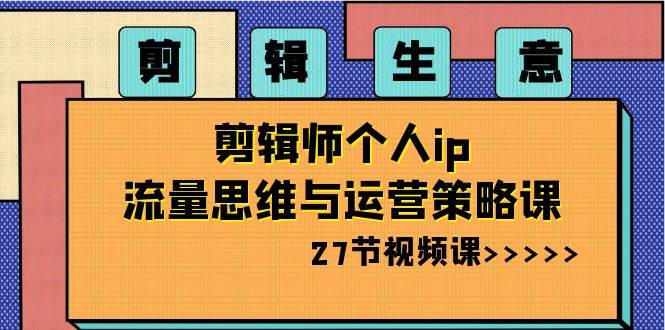 剪辑生意-剪辑师个人ip流量思维与运营策略课（27节视频课）网创吧-网创项目资源站-副业项目-创业项目-搞钱项目八百网赚