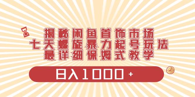 揭秘闲鱼首饰市场，七天螺旋暴力起号玩法，最详细保姆式教学，日入1000+网创吧-网创项目资源站-副业项目-创业项目-搞钱项目八百网赚