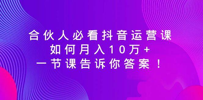 合伙人必看抖音运营课，如何月入10万+，一节课告诉你答案！网创吧-网创项目资源站-副业项目-创业项目-搞钱项目八百网赚