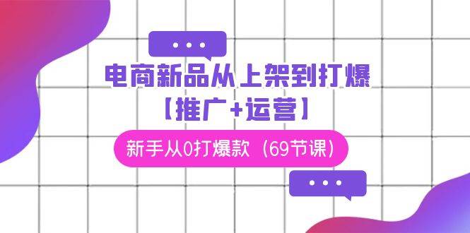 电商 新品从上架到打爆【推广+运营】，新手从0打爆款（69节课）网创吧-网创项目资源站-副业项目-创业项目-搞钱项目八百网赚