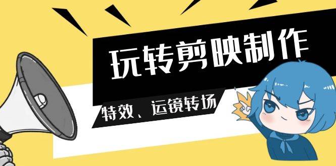 玩转 剪映制作，特效、运镜转场（113节视频）网创吧-网创项目资源站-副业项目-创业项目-搞钱项目八百网赚
