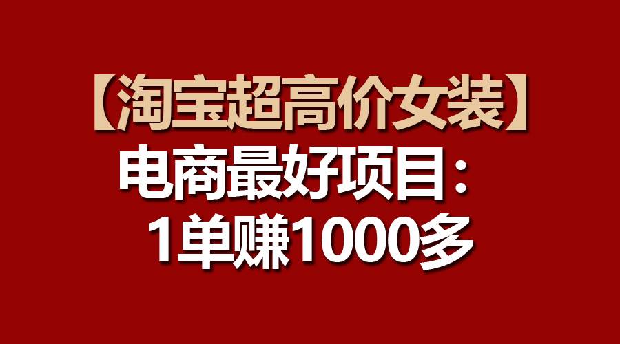 【淘宝超高价女装】电商最好项目：一单赚1000多网创吧-网创项目资源站-副业项目-创业项目-搞钱项目八百网赚
