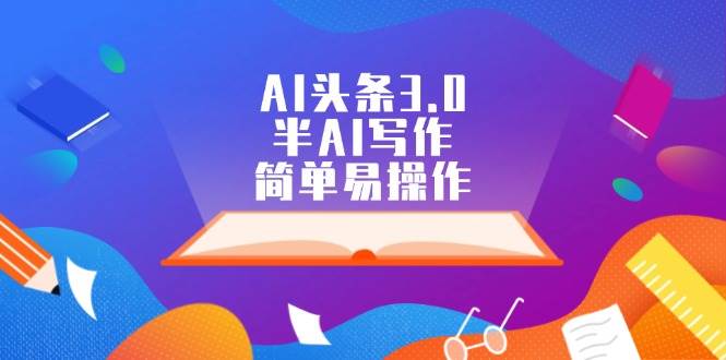 AI头条3.0，半AI写作，简单易操作网创吧-网创项目资源站-副业项目-创业项目-搞钱项目八百网赚