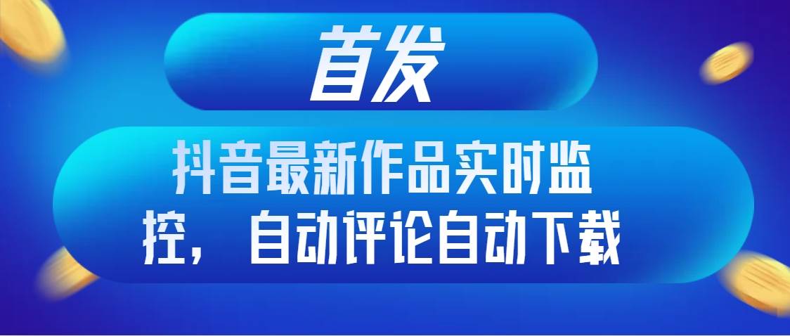 首发抖音最新作品实时监控，自动评论自动下载网创吧-网创项目资源站-副业项目-创业项目-搞钱项目八百网赚