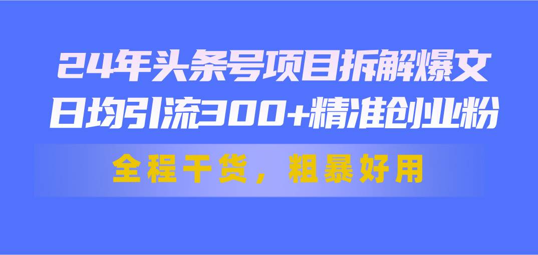 24年头条号项目拆解爆文，日均引流300+精准创业粉，全程干货，粗暴好用网创吧-网创项目资源站-副业项目-创业项目-搞钱项目八百网赚
