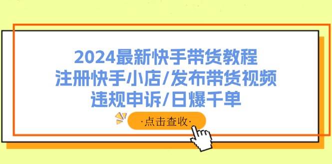 2024最新快手带货教程：注册快手小店/发布带货视频/违规申诉/日爆千单网创吧-网创项目资源站-副业项目-创业项目-搞钱项目八百网赚