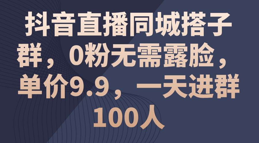 抖音直播同城搭子群，0粉无需露脸，单价9.9，一天进群100人网创吧-网创项目资源站-副业项目-创业项目-搞钱项目八百网赚