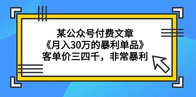 某公众号付费文章《月入30万的暴利单品》客单价三四千，非常暴利网创吧-网创项目资源站-副业项目-创业项目-搞钱项目八百网赚